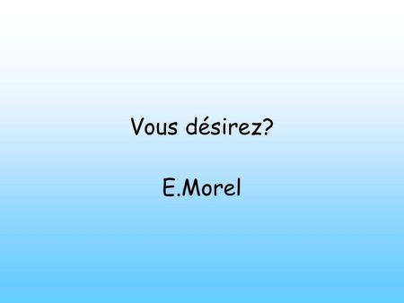 Vous désirez? E.Morel. Mercredi dix-huit janvier Objectives: To learn how to order a drink from a French café.