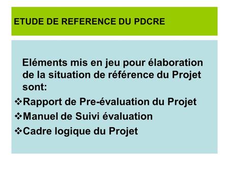 ETUDE DE REFERENCE DU PDCRE Eléments mis en jeu pour élaboration de la situation de référence du Projet sont: Rapport de Pre-évaluation du Projet Manuel.