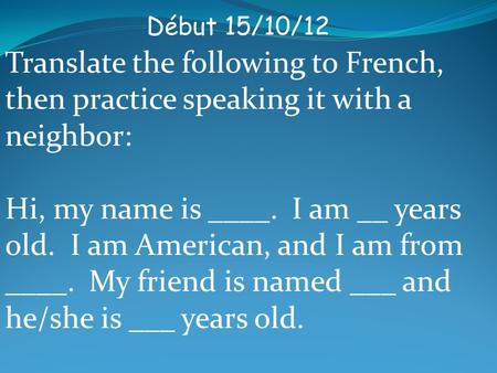 Début 15/10/12 Translate the following to French, then practice speaking it with a neighbor: Hi, my name is ____. I am __ years old. I am American, and.