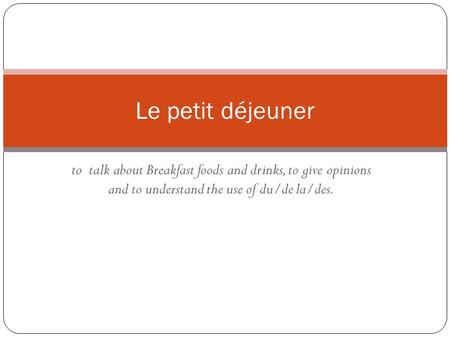 To talk about Breakfast foods and drinks, to give opinions and to understand the use of du/de la/des. Le petit déjeuner.