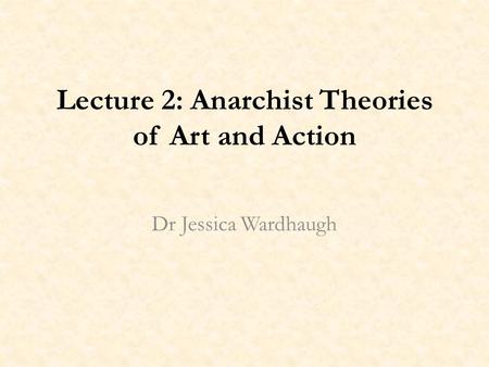 Lecture 2: Anarchist Theories of Art and Action Dr Jessica Wardhaugh.