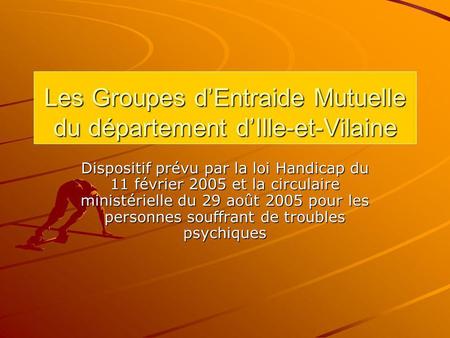 Les Groupes dEntraide Mutuelle du département dIlle-et-Vilaine Dispositif prévu par la loi Handicap du 11 février 2005 et la circulaire ministérielle du.