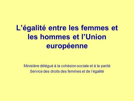Légalité entre les femmes et les hommes et lUnion européenne Ministère délégué à la cohésion sociale et à la parité Service des droits des femmes et de.