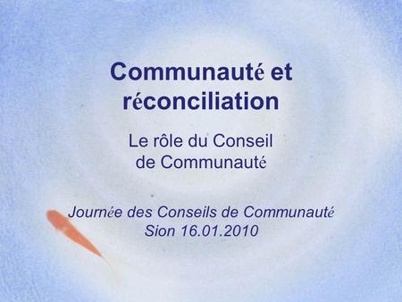 Communaut é et r é conciliation Le rôle du Conseil de Communaut é Journ é e des Conseils de Communaut é Sion 16.01.2010.