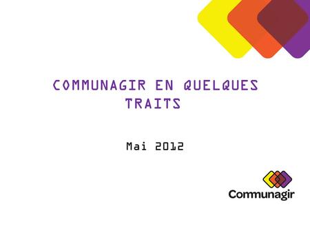 COMMUNAGIR EN QUELQUES TRAITS Mai 2012. Quest-ce que Communagir? Une organisation dédiée à lavancement et à la réussite des pratiques locales et régionales.
