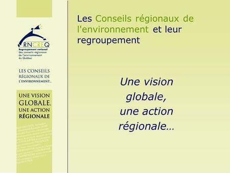 Les Conseils régionaux de l'environnement et leur regroupement Une vision globale, une action régionale…
