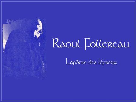 Raoul Follereau naît à Nevers le 17 août 1903, deuxième enfant d’une fratrie de trois ; son père est tué à la guerre, il quitte l’école pour aider dans.