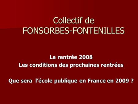 Collectif de FONSORBES-FONTENILLES La rentrée 2008 Les conditions des prochaines rentrées Que sera lécole publique en France en 2009 ?