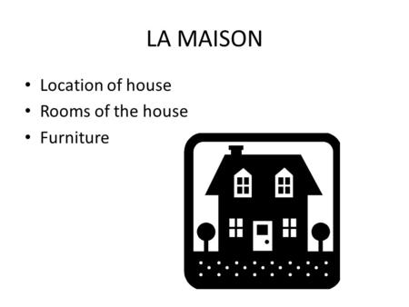 LA MAISON Location of house Rooms of the house Furniture.