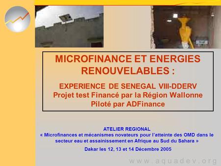 W w w. a q u a d e v. o r g MICROFINANCE ET ENERGIES RENOUVELABLES : EXPERIENCE DE SENEGAL VIII-DDERV Projet test Financé par la Région Wallonne Piloté