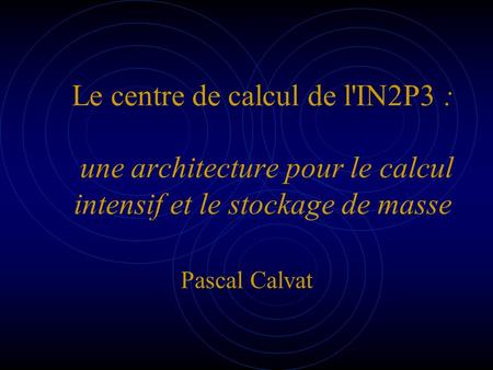 Le centre de calcul de l'IN2P3 : une architecture pour le calcul intensif et le stockage de masse Pascal Calvat.