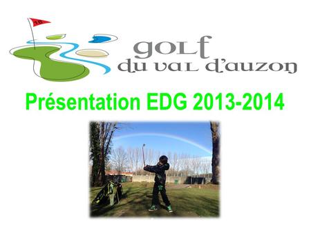 Présentation EDG 2013-2014. Missions et Objectifs de lEDG ( extrait de la charte) PRESENTATION «Lécole de Golf est le lieu de formation des jeunes du.