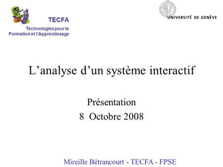 Lanalyse dun système interactif Présentation 8 Octobre 2008 Mireille Bétrancourt - TECFA - FPSE TECFA Technologies pour la Formation et lApprentissage.