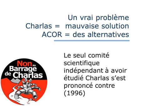 Un vrai problème Charlas = mauvaise solution ACOR = des alternatives Le seul comité scientifique indépendant à avoir étudié Charlas sest prononcé contre.