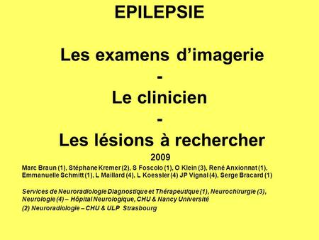 EPILEPSIE Les examens d’imagerie - Le clinicien - Les lésions à rechercher 2009 Marc Braun (1), Stéphane Kremer (2), S Foscolo (1), O Klein (3), René.