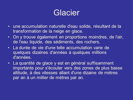 Glacier une accumulation naturelle d'eau solide, résultant de la transformation de la neige en glace. On y trouve également en proportions moindres, de.