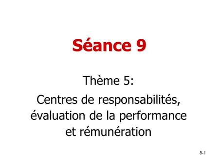 Séance 9 Thème 5: Centres de responsabilités, évaluation de la performance et rémunération.