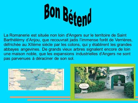 Bon Bétend La Romanerie est située non loin d'Angers sur le territoire de Saint Barthélémy d’Anjou, que recouvrait jadis l’immense forêt de Verrières,