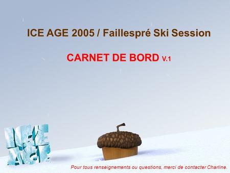 ICE AGE 2005 / Faillespré Ski Session CARNET DE BORD V.1 Pour tous renseignements ou questions, merci de contacter Charline.
