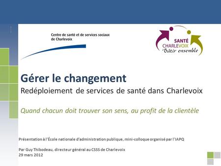 Gérer le changement Redéploiement de services de santé dans Charlevoix Quand chacun doit trouver son sens, au profit de la clientèle Présentation à lÉcole.