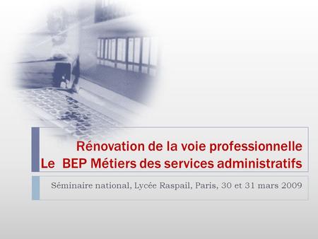 Rénovation de la voie professionnelle Le BEP Métiers des services administratifs Séminaire national, Lycée Raspail, Paris, 30 et 31 mars 2009.