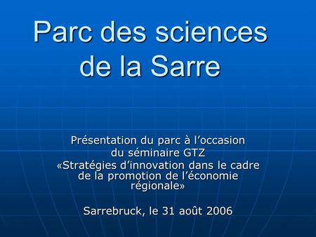 Parc des sciences de la Sarre Présentation du parc à loccasion du séminaire GTZ « Stratégies dinnovation dans le cadre de la promotion de léconomie régionale.