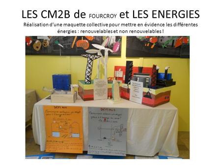 LES CM2B de FOURCROY et LES ENERGIES Réalisation d’une maquette collective pour mettre en évidence les différentes énergies : renouvelables et non renouvelables.