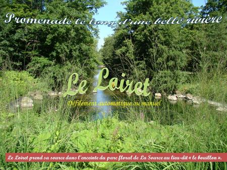 Le Loiret prend sa source dans l'enceinte du parc floral de La Source au lieu-dit « le bouillon ». Défilement automatique ou manuel.