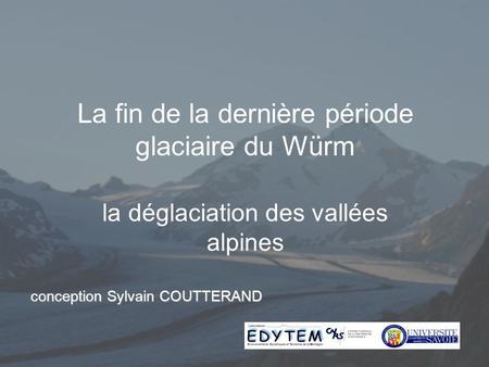 La fin de la dernière période glaciaire du Würm la déglaciation des vallées alpines conception Sylvain COUTTERAND.