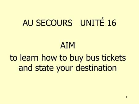 1 AU SECOURS UNITÉ 16 AIM to learn how to buy bus tickets and state your destination.