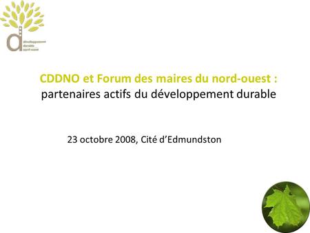 CDDNO et Forum des maires du nord-ouest : partenaires actifs du développement durable 23 octobre 2008, Cité dEdmundston.