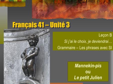 Français 41 – Unité 3 Leçon B Si jai le choix, je deviendrai… Grammaire – Les phrases avec SI Mannekin-pis ou Le petit Julien.