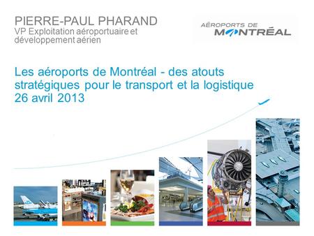 PIERRE-PAUL PHARAND VP Exploitation aéroportuaire et développement aérien Les aéroports de Montréal - des atouts stratégiques pour le transport et la logistique.