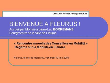 CeM : Jean-Philippe.Kamp@Fleurus.be BIENVENUE A FLEURUS ! Accueil par Monsieur Jean-Luc BORREMANS, Bourgmestre de la Ville de Fleurus « Rencontre annuelle.