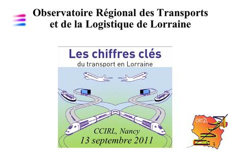 1 Observatoire Régional des Transports et de la Logistique de Lorraine CCIRL, Nancy 13 septembre 2011.
