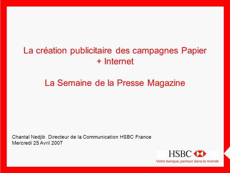 La création publicitaire des campagnes Papier + Internet La Semaine de la Presse Magazine Chantal Nedjib Directeur de la Communication HSBC France Mercredi.