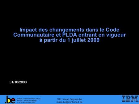 Http://masp.belgium.be masp.be@minfin.fed.be Impact des changements dans le Code Communautaire et PLDA entrant en vigueur à partir du 1 juillet 2009 31/10/2008.