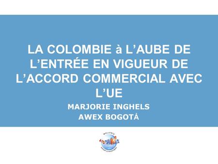 LA COLOMBIE à L’AUBE DE L’ENTRÉE EN VIGUEUR DE L’ACCORD COMMERCIAL AVEC L’UE MARJORIE INGHELS AWEX BOGOTÁ.