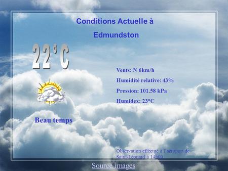 Conditions Actuelle à Edmundston Beau temps Vents: N 6km/h Humidité relative: 43% Pression: 101.58 kPa Humidex: 23°C Observation effectué à laéroport de.