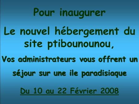 Pour inaugurer Le nouvel hébergement du site ptibounounou, Vos administrateurs vous offrent un séjour sur une ile paradisiaque Du 10 au 22 Février 2008.