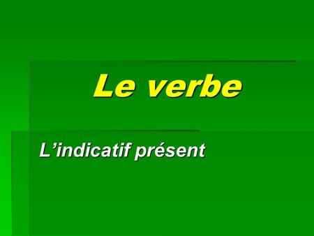 Le verbe L’indicatif présent.