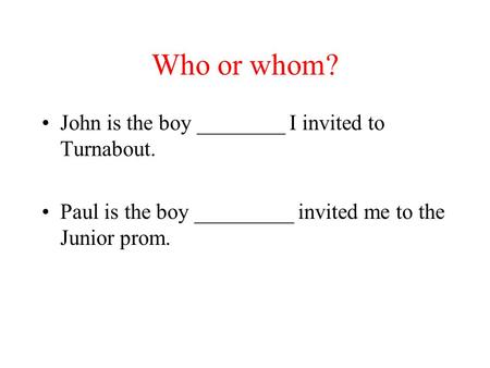 Who or whom? John is the boy ________ I invited to Turnabout. Paul is the boy _________ invited me to the Junior prom.