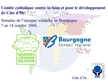 Côte dOr 1 Comité catholique contre la faim et pour le développement de Côte dOr Semaine de lépargne solidaire en Bourgogne 7 au 14 octobre 2006.