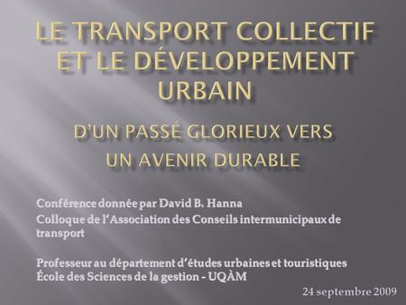 Conférence donnée par David B. Hanna Colloque de lAssociation des Conseils intermunicipaux de transport Professeur au département détudes urbaines et touristiques.