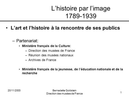 1 20/11/2003Bernadette Goldstein Direction des musées de France Lhistoire par limage 1789-1939 Lart et lhistoire à la rencontre de ses publics –Partenariat: