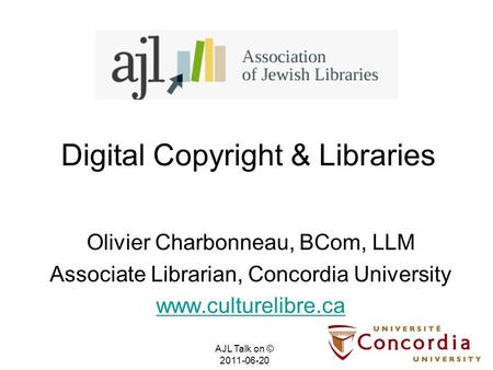 Digital Copyright & Libraries Olivier Charbonneau, BCom, LLM Associate Librarian, Concordia University www.culturelibre.ca AJL Talk on © 2011-06-20.
