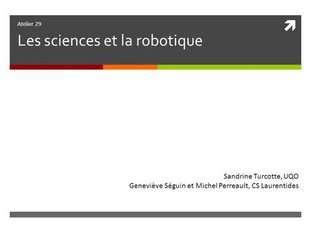 Atelier 29 Les sciences et la robotique Sandrine Turcotte, UQO Geneviève Séguin et Michel Perreault, CS Laurentides.