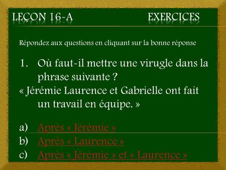 Répondez aux questions en cliquant sur la bonne réponse 1.Où faut-il mettre une virugle dans la phrase suivante ? « Jérémie Laurence et Gabrielle ont fait.