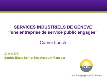SERVICES INDUSTRIELS DE GENEVE “une entreprise de service public engagée” Carrier Lunch 20 mai 2011 Sophie Blanc Senior Key Account Manager.