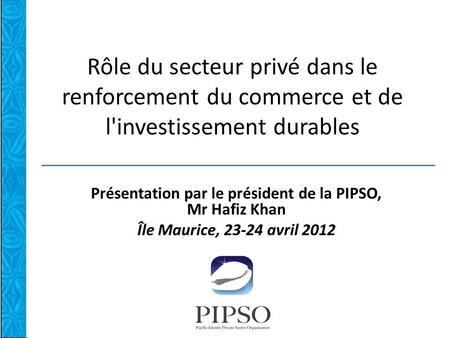 Rôle du secteur privé dans le renforcement du commerce et de l'investissement durables Présentation par le président de la PIPSO, Mr Hafiz Khan Île Maurice,
